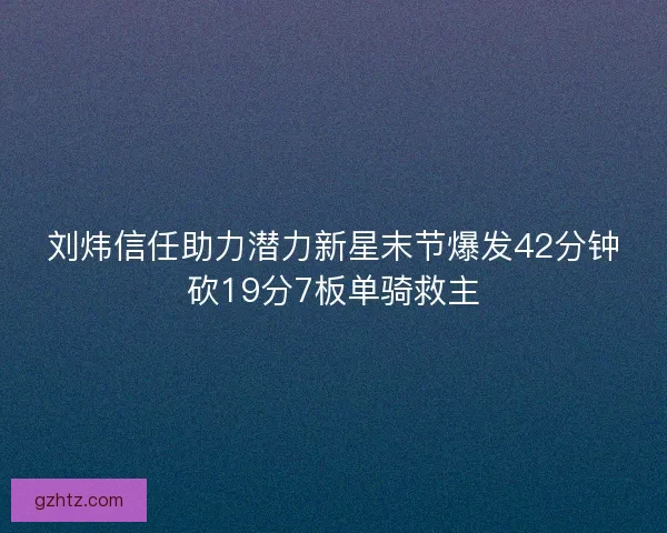 刘炜信任助力潜力新星末节爆发42分钟砍19分7板单骑救主