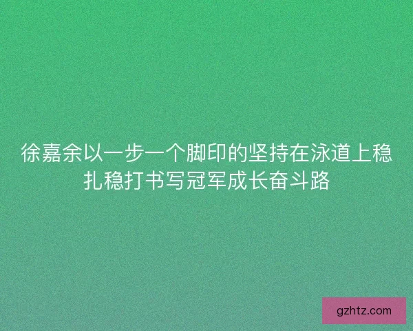 徐嘉余以一步一个脚印的坚持在泳道上稳扎稳打书写冠军成长奋斗路