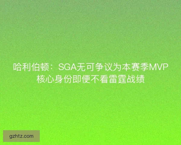 哈利伯顿：SGA无可争议为本赛季MVP核心身份即便不看雷霆战绩