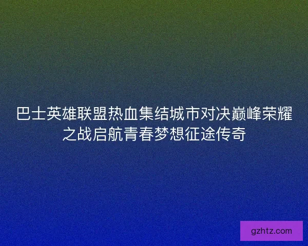 巴士英雄联盟热血集结城市对决巅峰荣耀之战启航青春梦想征途传奇